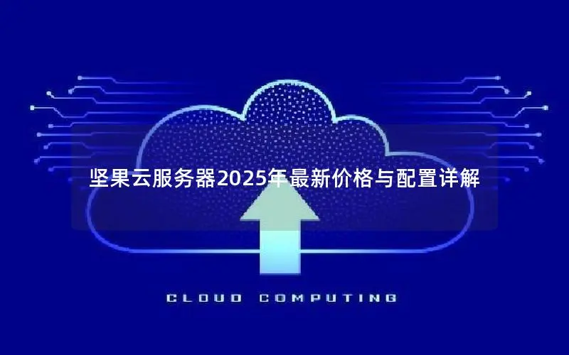 坚果云服务器2025年最新价格与配置详解 坚果云服务器2025年最新价格与配置详解