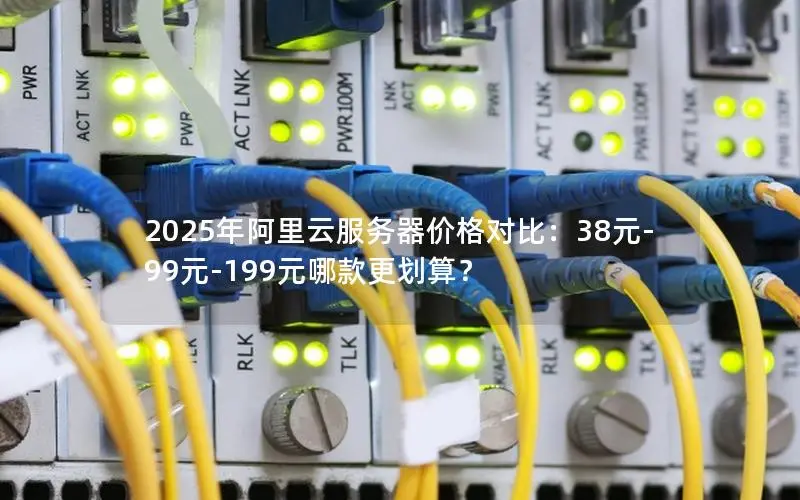2025年阿里云服务器价格对比:38元-99元-199元哪款更划算? 2025年阿里云服务器价格对比:38元-99元-199元哪款更划算?