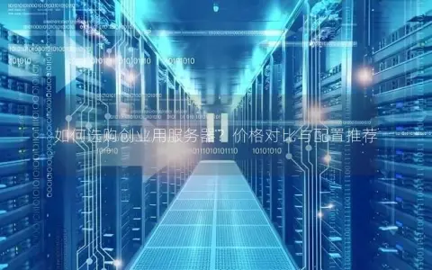 如何选购创业用服务器？价格对比与配置推荐