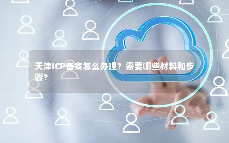天津ICP备案怎么办理?需要哪些材料和步骤? 天津ICP备案怎么办理?需要哪些材料和步骤?