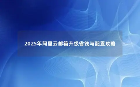 2025年阿里云邮箱升级省钱与配置攻略