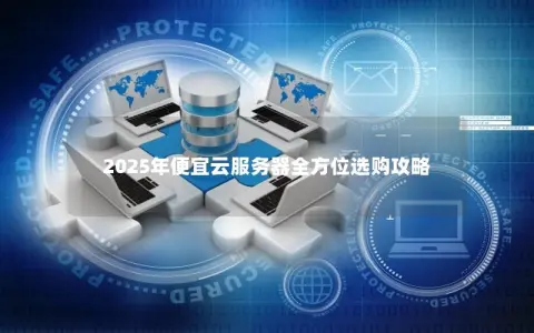 2025年便宜云服务器全方位选购攻略