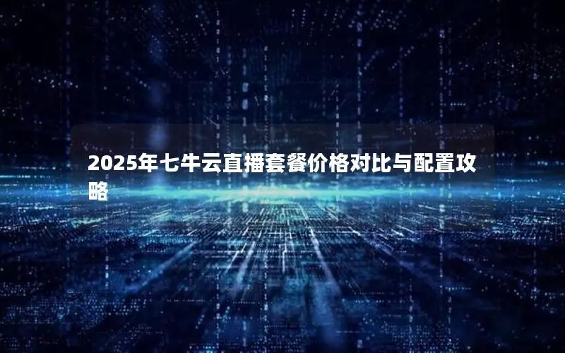 2025年七牛云直播套餐价格对比与配置攻略