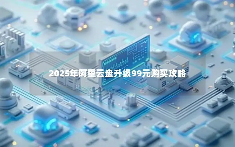 2025年阿里云盘升级99元购买攻略 2025年阿里云盘升级99元购买攻略