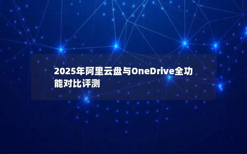 2025年阿里云盘与OneDrive全功能对比评测 2025年阿里云盘与OneDrive全功能对比评测