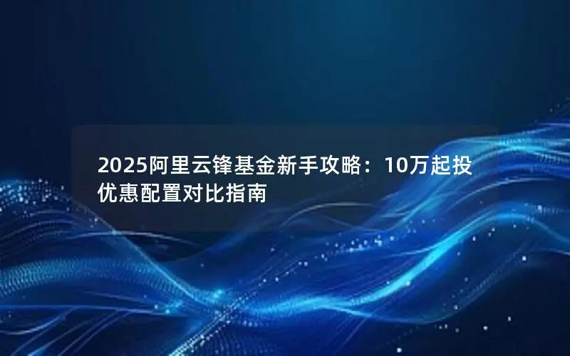 2025阿里云锋基金新手攻略:10万起投优惠配置对比指南 2025阿里云锋基金新手攻略:10万起投优惠配置对比指南