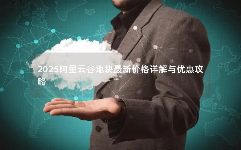 2025阿里云谷地块最新价格详解与优惠攻略