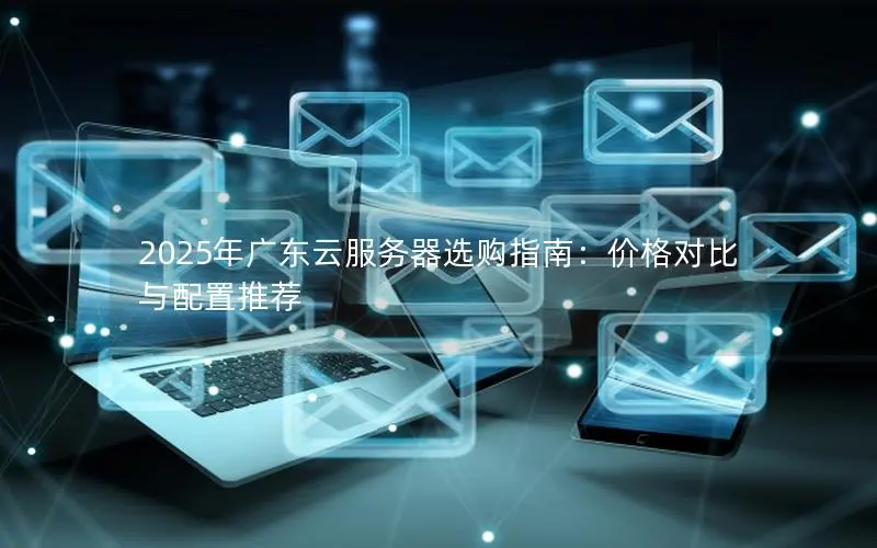2025年广东云服务器选购指南：价格对比与配置推荐