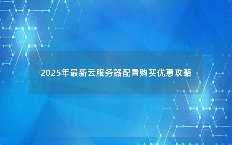 2025年最新云服务器配置购买优惠攻略 2025年最新云服务器配置购买优惠攻略