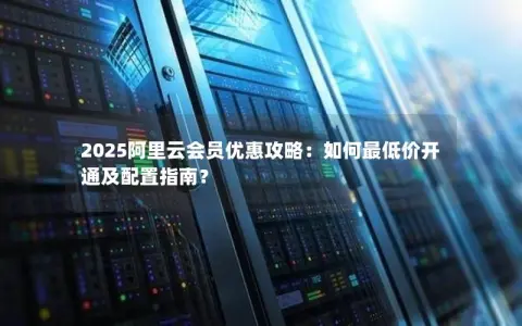 2025阿里云会员优惠攻略：如何最低价开通及配置指南？