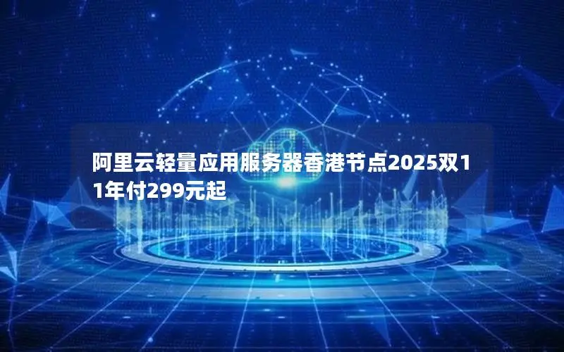阿里云轻量应用服务器香港节点2025双11年付299元起 阿里云轻量应用服务器香港节点2025双11年付299元起