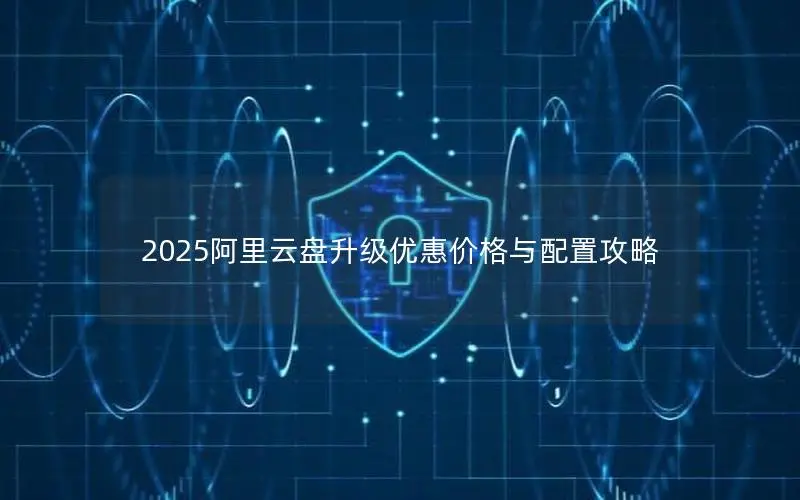 2025阿里云盘升级优惠价格与配置攻略 2025阿里云盘升级优惠价格与配置攻略