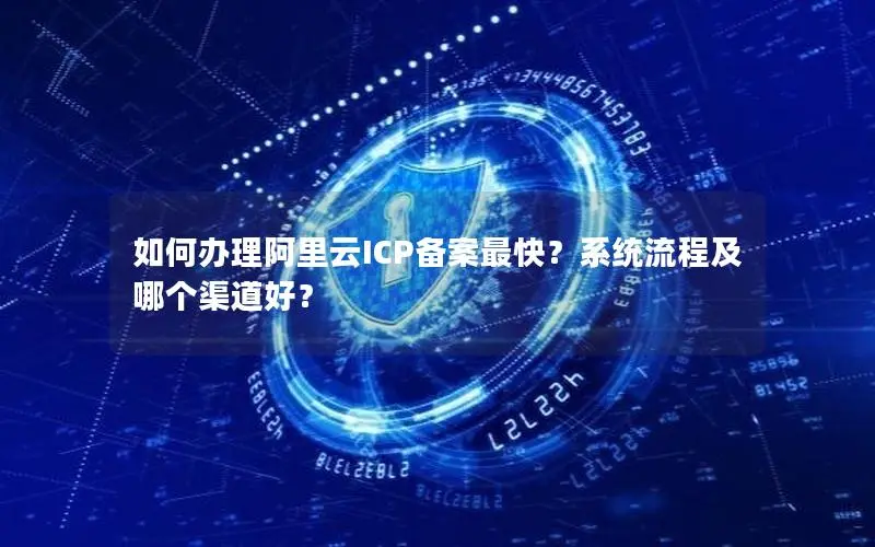 如何办理阿里云ICP备案最快?系统流程及哪个渠道好? 如何办理阿里云ICP备案最快?系统流程及哪个渠道好?