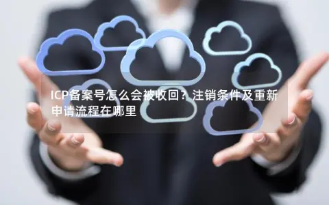 ICP备案号怎么会被收回？注销条件及重新申请流程在哪里