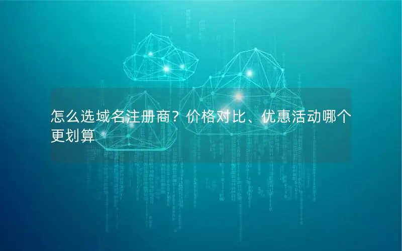 怎么选域名注册商?价格对比、优惠活动哪个更划算 怎么选域名注册商?价格对比、优惠活动哪个更划算