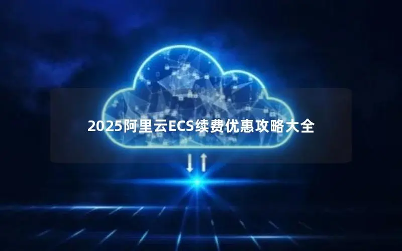 2025阿里云ECS续费优惠攻略大全 2025阿里云ECS续费优惠攻略大全
