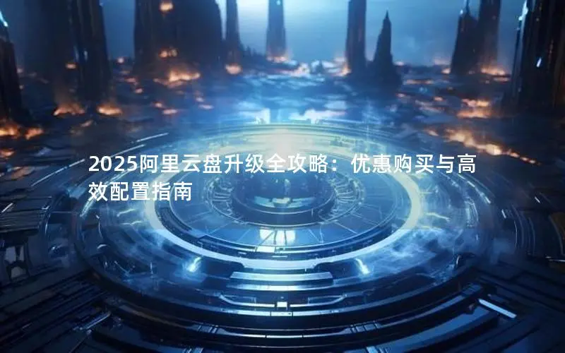 2025阿里云盘升级全攻略：优惠购买与高效配置指南