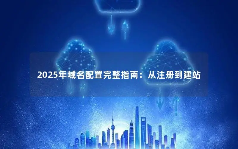 2025年域名配置完整指南:从注册到建站 2025年域名配置完整指南:从注册到建站