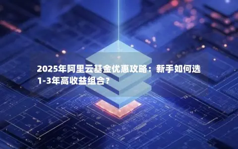 2025年阿里云基金优惠攻略：新手如何选1-3年高收益组合？