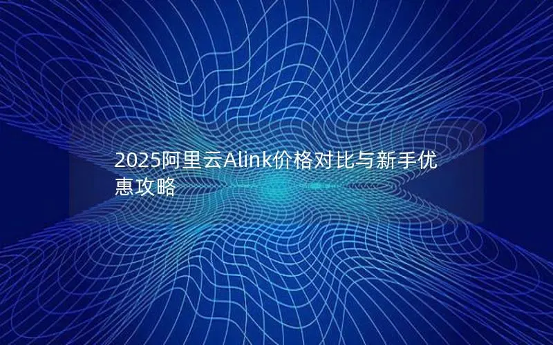 2025阿里云Alink价格对比与新手优惠攻略 2025阿里云Alink价格对比与新手优惠攻略