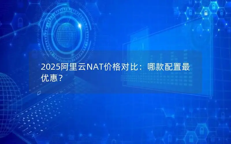 2025阿里云NAT价格对比：哪款配置最优惠？