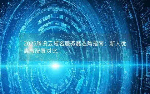 2025腾讯云域名服务器选购指南：新人优惠与配置对比