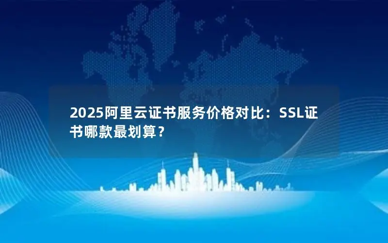 2025阿里云证书服务价格对比:SSL证书哪款最划算? 2025阿里云证书服务价格对比:SSL证书哪款最划算?