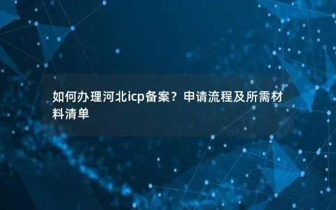 如何办理河北icp备案？申请流程及所需材料清单