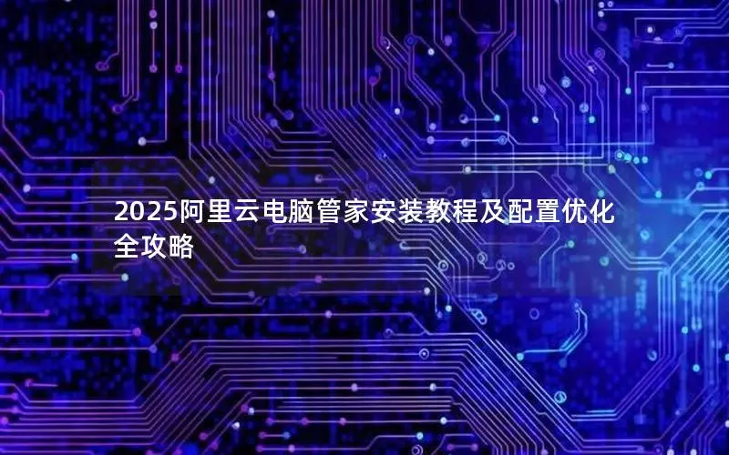 2025阿里云电脑管家安装教程及配置优化全攻略 2025阿里云电脑管家安装教程及配置优化全攻略