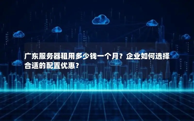 广东服务器租用多少钱一个月?企业如何选择合适的配置优惠? 广东服务器租用多少钱一个月?企业如何选择合适的配置优惠?
