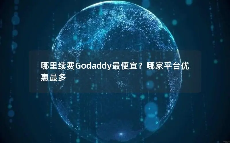 哪里续费Godaddy最便宜?哪家平台优惠最多 哪里续费Godaddy最便宜?哪家平台优惠最多
