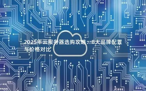 2025年云服务器选购攻略:8大品牌配置与价格对比 2025年云服务器选购攻略:8大品牌配置与价格对比