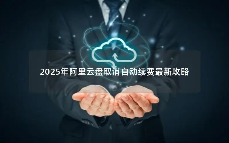 2025年阿里云盘取消自动续费最新攻略