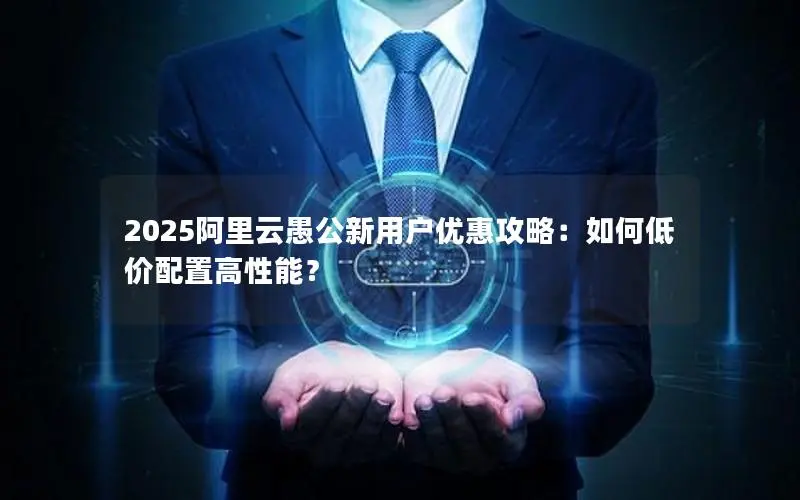 2025阿里云愚公新用户优惠攻略:如何低价配置高性能? 2025阿里云愚公新用户优惠攻略:如何低价配置高性能?