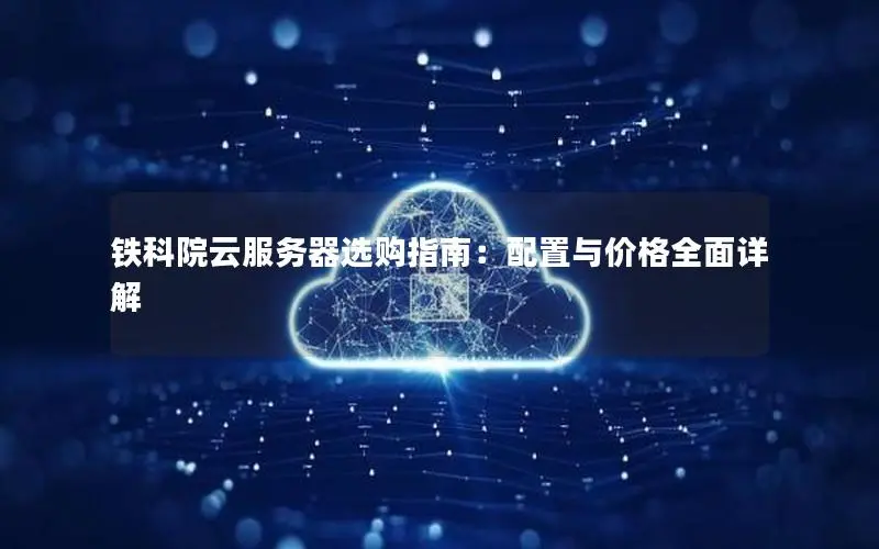 铁科院云服务器选购指南:配置与价格全面详解 铁科院云服务器选购指南:配置与价格全面详解