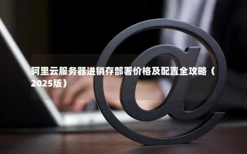阿里云服务器进销存部署价格及配置全攻略（2025版）
