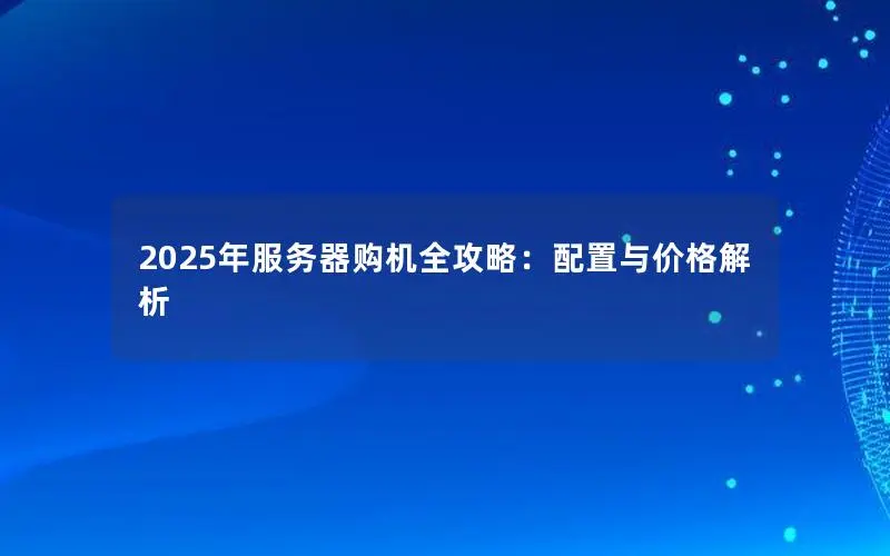 2025年服务器购机全攻略:配置与价格解析 2025年服务器购机全攻略:配置与价格解析