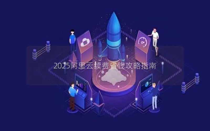 2025阿里云续费省钱攻略指南 2025阿里云续费省钱攻略指南