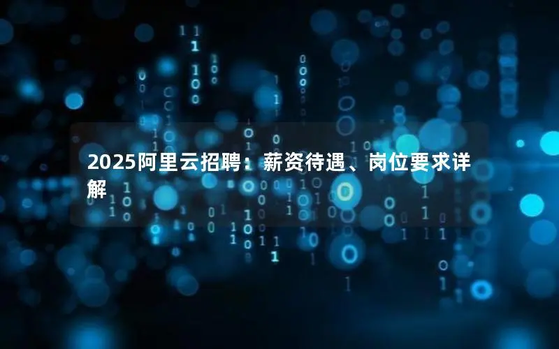 2025阿里云招聘:薪资待遇、岗位要求详解 2025阿里云招聘:薪资待遇、岗位要求详解