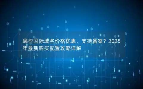 哪些国际域名价格优惠、支持备案?2025年最新购买配置攻略详解 哪些国际域名价格优惠、支持备案?2025年最新购买配置攻略详解