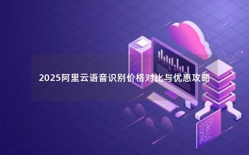 2025阿里云语音识别价格对比与优惠攻略