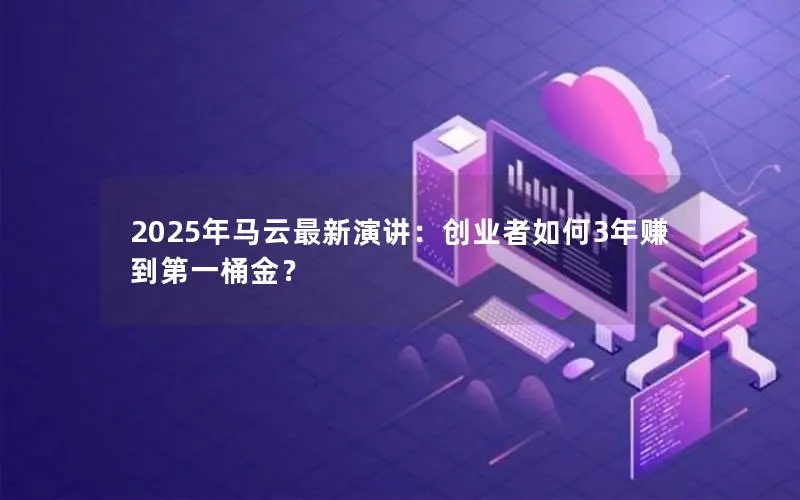 2025年马云最新演讲:创业者如何3年赚到第一桶金? 2025年马云最新演讲:创业者如何3年赚到第一桶金?