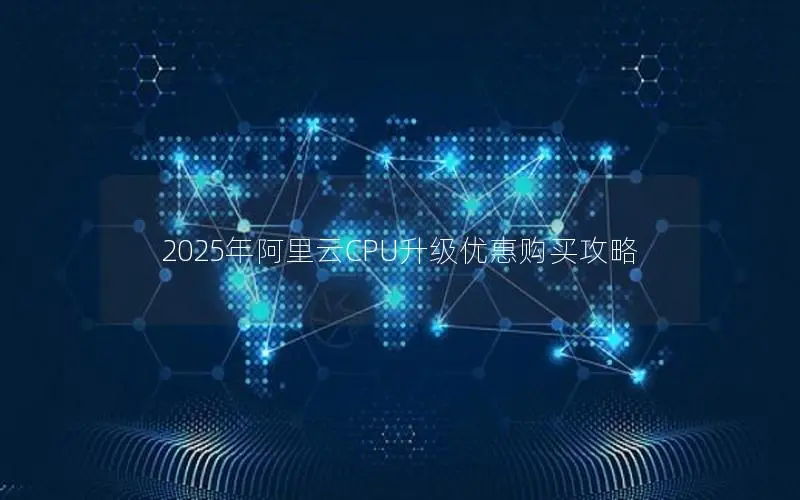 2025年阿里云CPU升级优惠购买攻略 2025年阿里云CPU升级优惠购买攻略