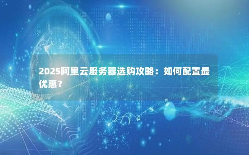 2025阿里云服务器选购攻略：如何配置最优惠？