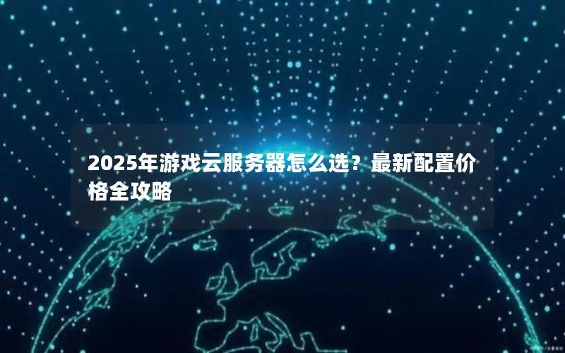 2025年游戏云服务器怎么选?最新配置价格全攻略 2025年游戏云服务器怎么选?最新配置价格全攻略