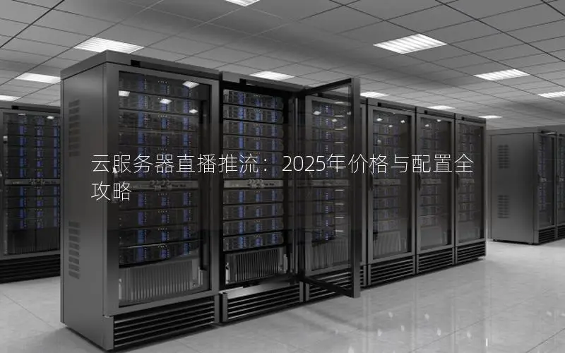云服务器直播推流：2025年价格与配置全攻略