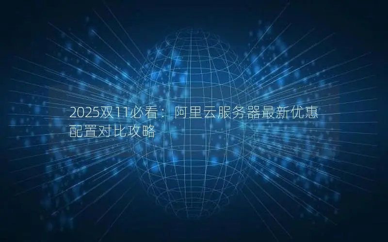 2025双11必看:阿里云服务器最新优惠配置对比攻略 2025双11必看:阿里云服务器最新优惠配置对比攻略