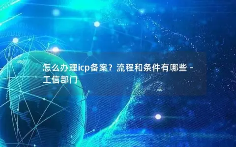 怎么办理icp备案？流程和条件有哪些 – 工信部门