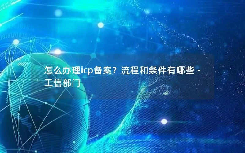 怎么办理icp备案?流程和条件有哪些 - 工信部门 怎么办理icp备案?流程和条件有哪些 - 工信部门