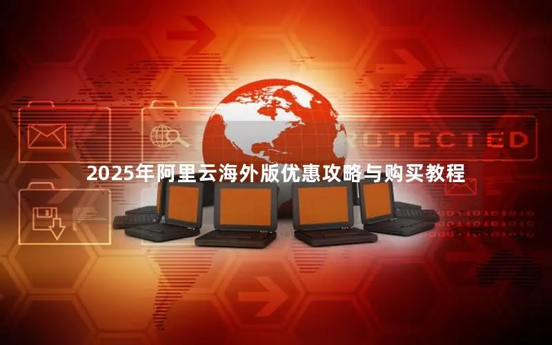 2025年阿里云海外版优惠攻略与购买教程 2025年阿里云海外版优惠攻略与购买教程